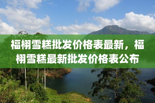 福栩雪糕批發(fā)價(jià)格表最新，福栩雪糕最新批發(fā)價(jià)格表公布