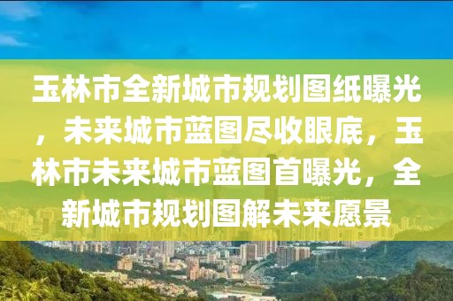 玉林市全新城市規(guī)劃圖紙曝光，未來城市藍圖盡收眼底，玉林市未來城市藍圖首曝光，全新城市規(guī)劃圖解未來愿景