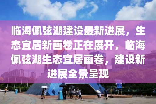 臨海佩弦湖建設(shè)最新進(jìn)展，生態(tài)宜居新畫卷正在展開，臨海佩弦湖生態(tài)宜居畫卷，建設(shè)新進(jìn)展全景呈現(xiàn)