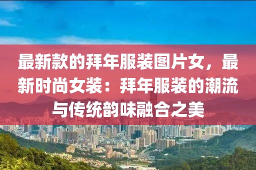 最新款的拜年服裝圖片女，最新時尚女裝：拜年服裝的潮流與傳統(tǒng)韻味融合之美