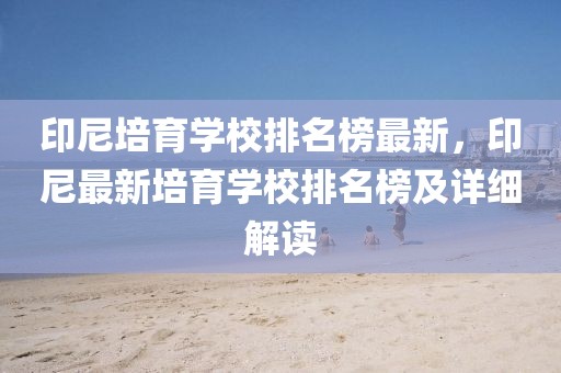 印尼培育學(xué)校排名榜最新，印尼最新培育學(xué)校排名榜及詳細(xì)解讀