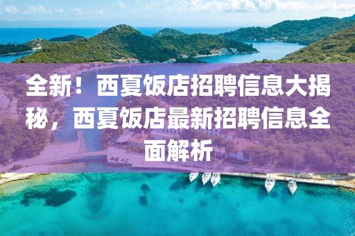 全新！西夏飯店招聘信息大揭秘，西夏飯店最新招聘信息全面解析