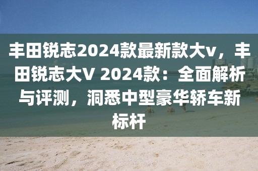 豐田銳志2024款最新款大v，豐田銳志大V 2024款：全面解析與評測，洞悉中型豪華轎車新標(biāo)桿
