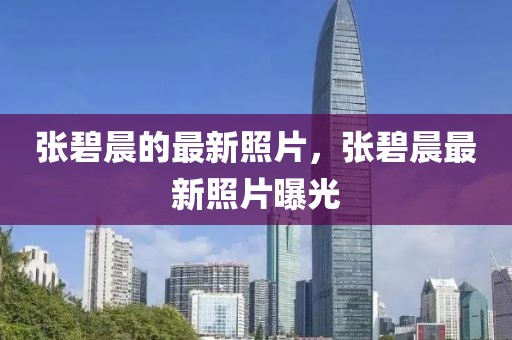 張碧晨的最新照片，張碧晨最新照片曝光