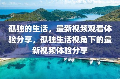 孤獨(dú)的生活，最新視頻觀看體驗(yàn)分享，孤獨(dú)生活視角下的最新視頻體驗(yàn)分享