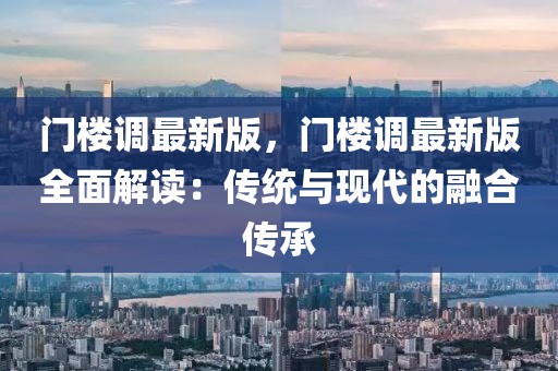 門(mén)樓調(diào)最新版，門(mén)樓調(diào)最新版全面解讀：傳統(tǒng)與現(xiàn)代的融合傳承