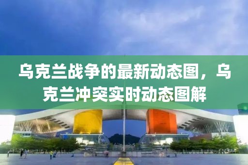 烏克蘭戰(zhàn)爭(zhēng)的最新動(dòng)態(tài)圖，烏克蘭沖突實(shí)時(shí)動(dòng)態(tài)圖解