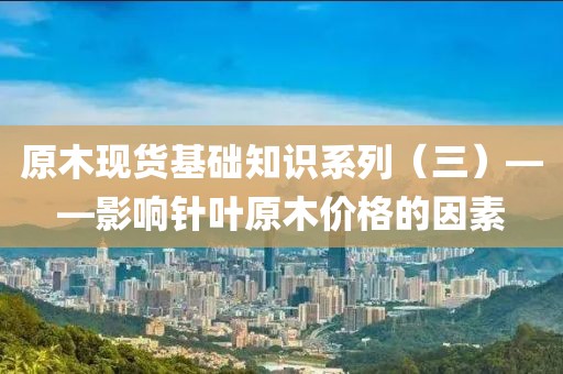 原木現(xiàn)貨基礎(chǔ)知識系列（三）——影響針葉原木價格的因素