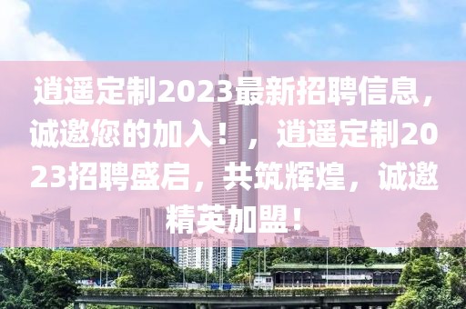 逍遙定制2023最新招聘信息，誠邀您的加入！，逍遙定制2023招聘盛啟，共筑輝煌，誠邀精英加盟！