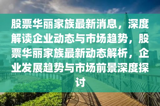 股票華麗家族最新消息，深度解讀企業(yè)動態(tài)與市場趨勢，股票華麗家族最新動態(tài)解析，企業(yè)發(fā)展趨勢與市場前景深度探討