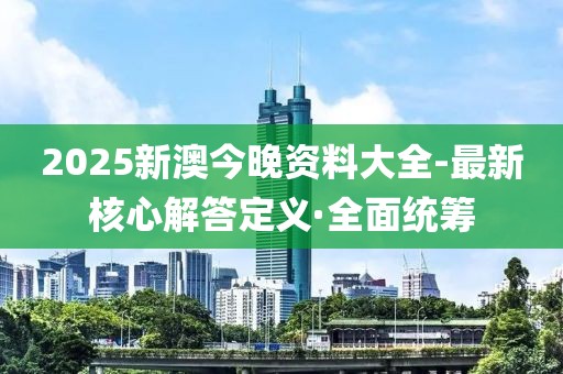 2025新澳今晚資料大全-最新核心解答定義·全面統(tǒng)籌