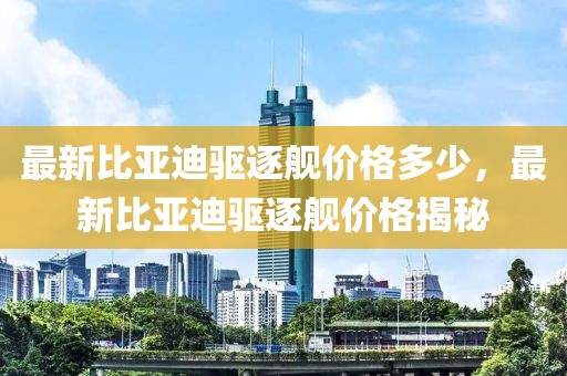 最新比亞迪驅(qū)逐艦價格多少，最新比亞迪驅(qū)逐艦價格揭秘