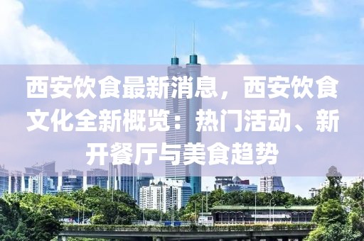 西安飲食最新消息，西安飲食文化全新概覽：熱門活動(dòng)、新開餐廳與美食趨勢(shì)