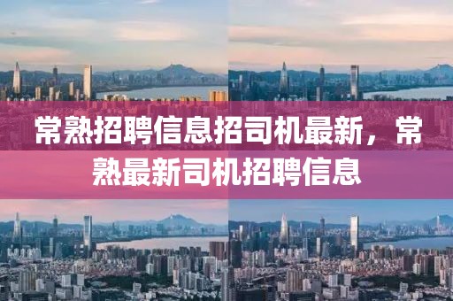 常熟招聘信息招司機(jī)最新，常熟最新司機(jī)招聘信息