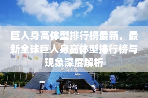 巨人身高體型排行榜最新，最新全球巨人身高體型排行榜與現(xiàn)象深度解析