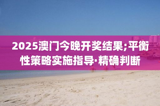 2025澳門今晚開獎(jiǎng)結(jié)果;平衡性策略實(shí)施指導(dǎo)·精確判斷