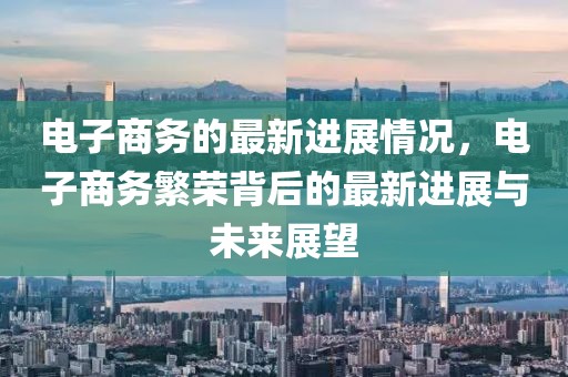電子商務(wù)的最新進展情況，電子商務(wù)繁榮背后的最新進展與未來展望