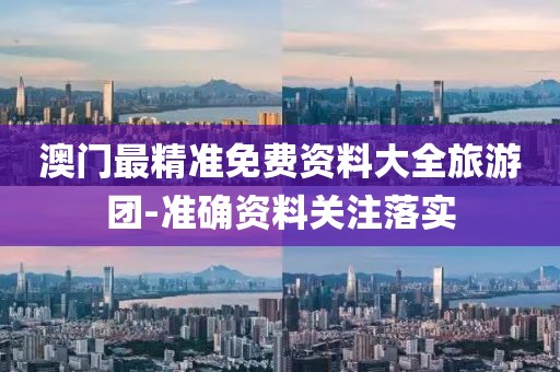 澳門最精準(zhǔn)免費資料大全旅游團-準(zhǔn)確資料關(guān)注落實