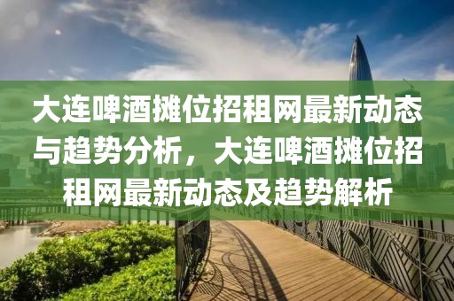 大連啤酒攤位招租網(wǎng)最新動(dòng)態(tài)與趨勢(shì)分析，大連啤酒攤位招租網(wǎng)最新動(dòng)態(tài)及趨勢(shì)解析