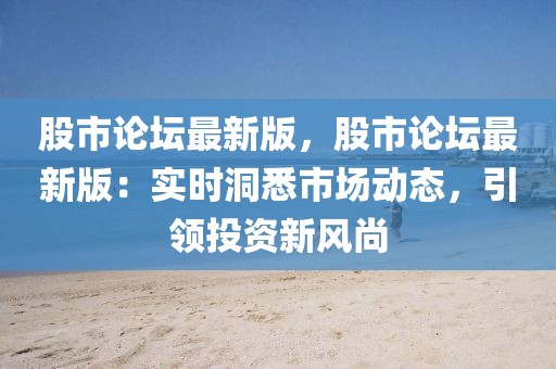 股市論壇最新版，股市論壇最新版：實時洞悉市場動態(tài)，引領(lǐng)投資新風(fēng)尚