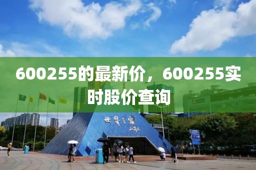 600255的最新價(jià)，600255實(shí)時(shí)股價(jià)查詢