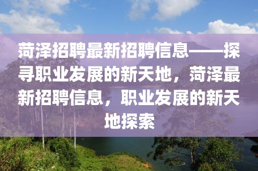 菏澤招聘最新招聘信息——探尋職業(yè)發(fā)展的新天地，菏澤最新招聘信息，職業(yè)發(fā)展的新天地探索