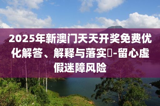 2025年新澳門天天開獎(jiǎng)免費(fèi)優(yōu)化解答、解釋與落實(shí)?-留心虛假迷障風(fēng)險(xiǎn)