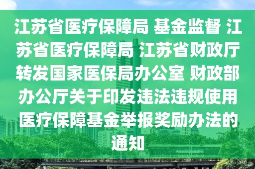 江蘇省醫(yī)療保障局 基金監(jiān)督 江蘇省醫(yī)療保障局 江蘇省財政廳轉(zhuǎn)發(fā)國家醫(yī)保局辦公室 財政部辦公廳關(guān)于印發(fā)違法違規(guī)使用醫(yī)療保障基金舉報獎勵辦法的通知