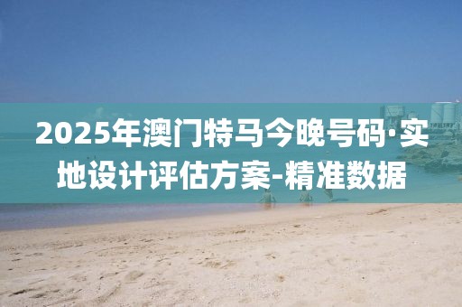 2025年澳門特馬今晚號碼·實地設(shè)計評估方案-精準(zhǔn)數(shù)據(jù)