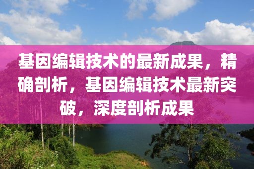 基因編輯技術(shù)的最新成果，精確剖析，基因編輯技術(shù)最新突破，深度剖析成果
