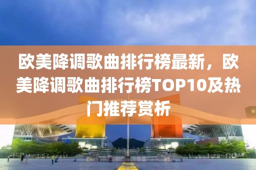 歐美降調(diào)歌曲排行榜最新，歐美降調(diào)歌曲排行榜TOP10及熱門推薦賞析