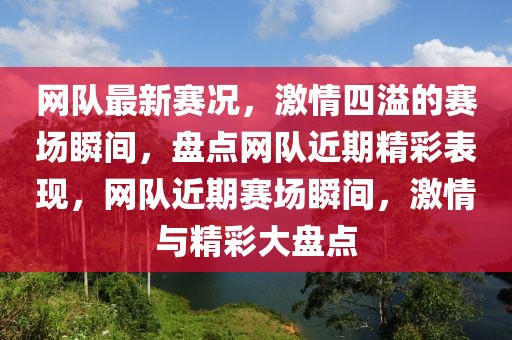 網(wǎng)隊(duì)最新賽況，激情四溢的賽場(chǎng)瞬間，盤點(diǎn)網(wǎng)隊(duì)近期精彩表現(xiàn)，網(wǎng)隊(duì)近期賽場(chǎng)瞬間，激情與精彩大盤點(diǎn)