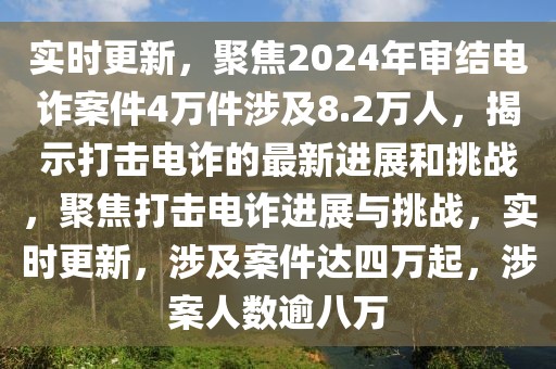 實(shí)時(shí)更新，聚焦2024年審結(jié)電詐案件4萬件涉及8.2萬人，揭示打擊電詐的最新進(jìn)展和挑戰(zhàn)，聚焦打擊電詐進(jìn)展與挑戰(zhàn)，實(shí)時(shí)更新，涉及案件達(dá)四萬起，涉案人數(shù)逾八萬