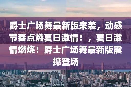 爵士廣場(chǎng)舞最新版來襲，動(dòng)感節(jié)奏點(diǎn)燃夏日激情！，夏日激情燃燒！爵士廣場(chǎng)舞最新版震撼登場(chǎng)