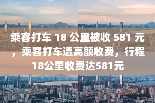 乘客打車 18 公里被收 581 元，乘客打車遭高額收費(fèi)，行程18公里收費(fèi)達(dá)581元
