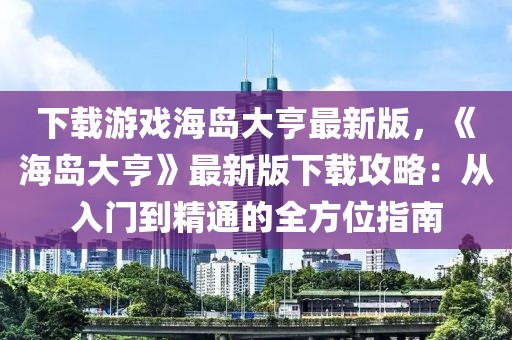 下載游戲海島大亨最新版，《海島大亨》最新版下載攻略：從入門(mén)到精通的全方位指南