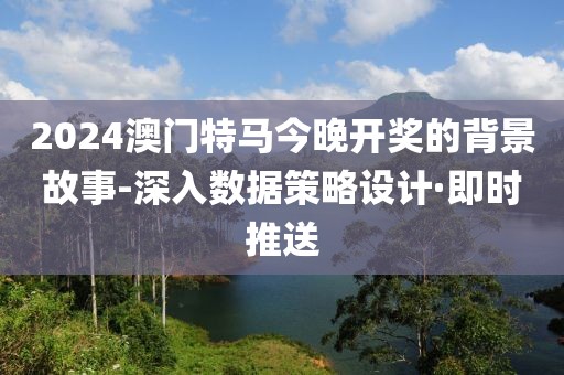 2024澳門特馬今晚開獎(jiǎng)的背景故事-深入數(shù)據(jù)策略設(shè)計(jì)·即時(shí)推送
