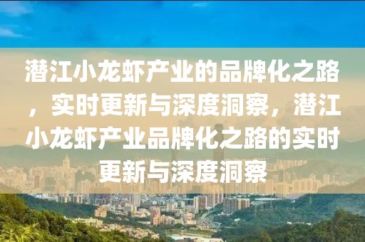 潛江小龍蝦產(chǎn)業(yè)的品牌化之路，實(shí)時(shí)更新與深度洞察，潛江小龍蝦產(chǎn)業(yè)品牌化之路的實(shí)時(shí)更新與深度洞察