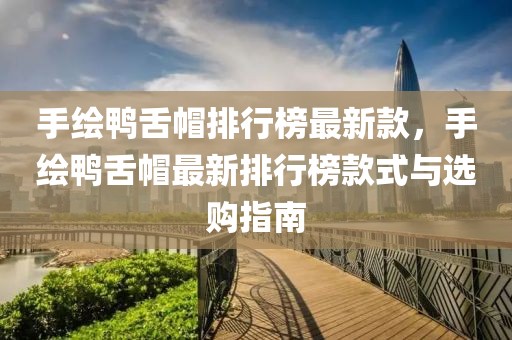 手繪鴨舌帽排行榜最新款，手繪鴨舌帽最新排行榜款式與選購(gòu)指南