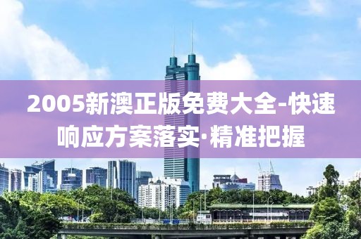 2005新澳正版免費大全-快速響應(yīng)方案落實·精準(zhǔn)把握