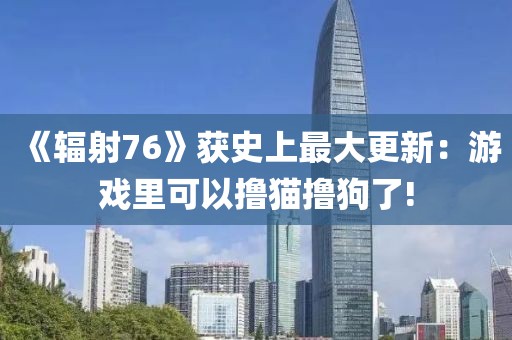 《輻射76》獲史上最大更新：游戲里可以擼貓擼狗了!
