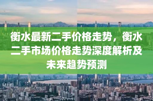 衡水最新二手價(jià)格走勢(shì)，衡水二手市場(chǎng)價(jià)格走勢(shì)深度解析及未來趨勢(shì)預(yù)測(cè)