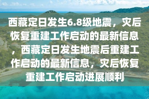 西藏定日發(fā)生6.8級地震，災后恢復重建工作啟動的最新信息，西藏定日發(fā)生地震后重建工作啟動的最新信息，災后恢復重建工作啟動進展順利