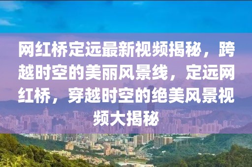 網(wǎng)紅橋定遠(yuǎn)最新視頻揭秘，跨越時(shí)空的美麗風(fēng)景線(xiàn)，定遠(yuǎn)網(wǎng)紅橋，穿越時(shí)空的絕美風(fēng)景視頻大揭秘