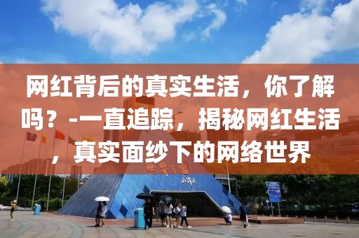 網(wǎng)紅背后的真實生活，你了解嗎？-一直追蹤，揭秘網(wǎng)紅生活，真實面紗下的網(wǎng)絡(luò)世界