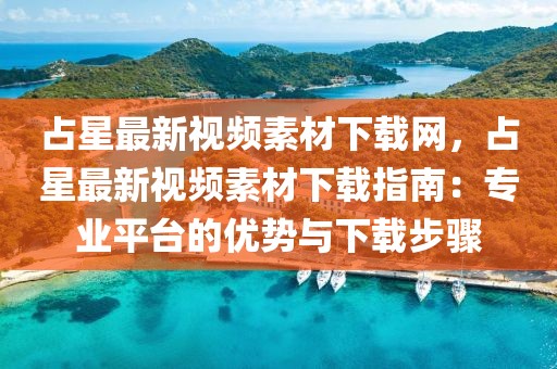 占星最新視頻素材下載網(wǎng)，占星最新視頻素材下載指南：專業(yè)平臺(tái)的優(yōu)勢(shì)與下載步驟