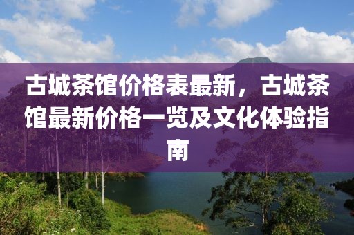 古城茶館價格表最新，古城茶館最新價格一覽及文化體驗指南