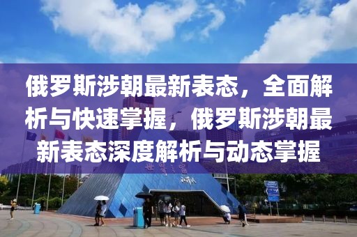 俄羅斯涉朝最新表態(tài)，全面解析與快速掌握，俄羅斯涉朝最新表態(tài)深度解析與動(dòng)態(tài)掌握