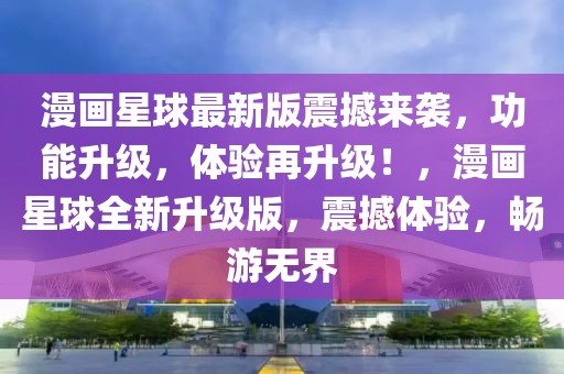 漫畫星球最新版震撼來襲，功能升級，體驗再升級！，漫畫星球全新升級版，震撼體驗，暢游無界