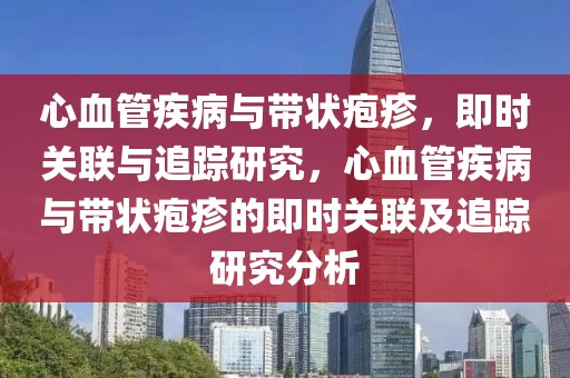 心血管疾病與帶狀皰疹，即時(shí)關(guān)聯(lián)與追蹤研究，心血管疾病與帶狀皰疹的即時(shí)關(guān)聯(lián)及追蹤研究分析